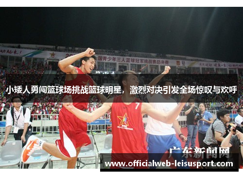 小矮人勇闯篮球场挑战篮球明星，激烈对决引发全场惊叹与欢呼
