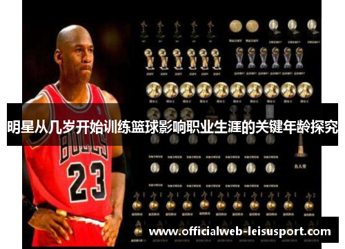 明星从几岁开始训练篮球影响职业生涯的关键年龄探究