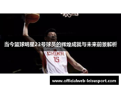 当今篮球明星23号球员的辉煌成就与未来前景解析