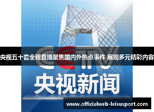 央视五十套全程直播聚焦国内外热点事件 展现多元精彩内容